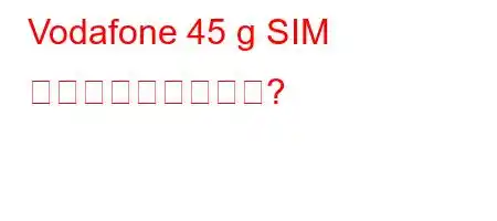 Vodafone 45 g SIM カードは無料ですか?